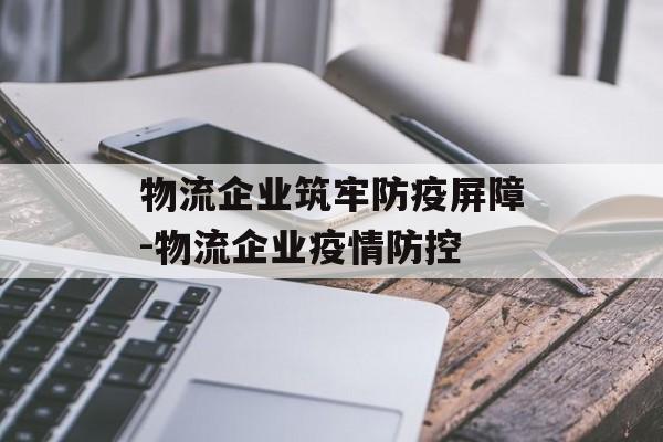 物流企业筑牢防疫屏障-物流企业疫情防控 物流企业筑牢防疫屏障-物流企业疫情防控