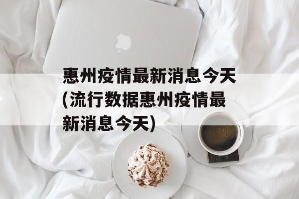 惠州疫情最新消息今天(流行数据惠州疫情最新消息今天) 惠州疫情最新消息今天(流行数据惠州疫情最新消息今天)