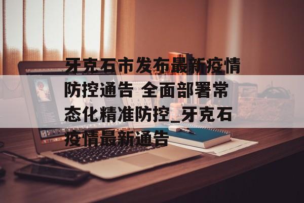 牙克石市发布最新疫情防控通告 全面部署常态化精准防控_牙克石疫情最新通告 牙克石市发布最新疫情防控通告 全面部署常态化精准防控_牙克石疫情最新通告