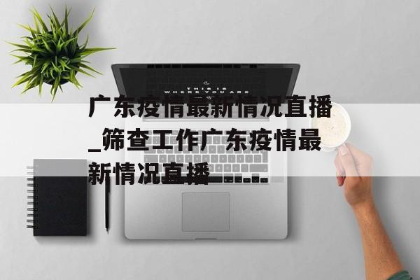 广东疫情最新情况直播_筛查工作广东疫情最新情况直播 广东疫情最新情况直播_筛查工作广东疫情最新情况直播