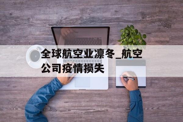 全球航空业凛冬_航空公司疫情损失 全球航空业凛冬_航空公司疫情损失