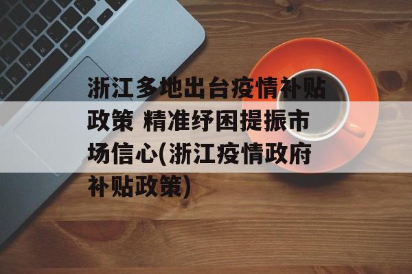 浙江多地出台疫情补贴政策 精准纾困提振市场信心(浙江疫情政府补贴政策) 浙江多地出台疫情补贴政策 精准纾困提振市场信心(浙江疫情政府补贴政策)
