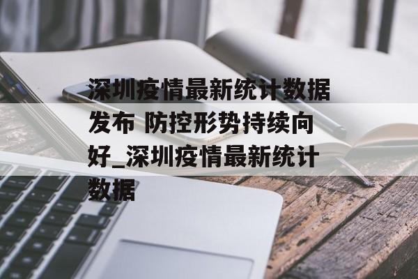 深圳疫情最新统计数据发布 防控形势持续向好_深圳疫情最新统计数据 深圳疫情最新统计数据发布 防控形势持续向好_深圳疫情最新统计数据