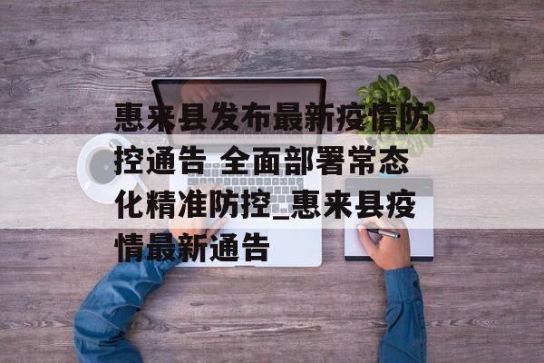 惠来县发布最新疫情防控通告 全面部署常态化精准防控_惠来县疫情最新通告 惠来县发布最新疫情防控通告 全面部署常态化精准防控_惠来县疫情最新通告