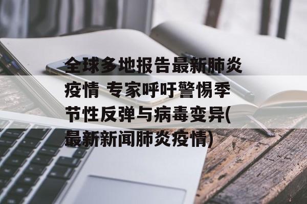 全球多地报告最新肺炎疫情 专家呼吁警惕季节性反弹与病毒变异(最新新闻肺炎疫情) 全球多地报告最新肺炎疫情 专家呼吁警惕季节性反弹与病毒变异(最新新闻肺炎疫情)
