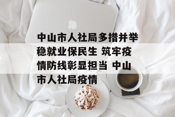 中山市人社局多措并举稳就业保民生 筑牢疫情防线彰显担当 中山市人社局疫情 中山市人社局多措并举稳就业保民生 筑牢疫情防线彰显担当 中山市人社局疫情