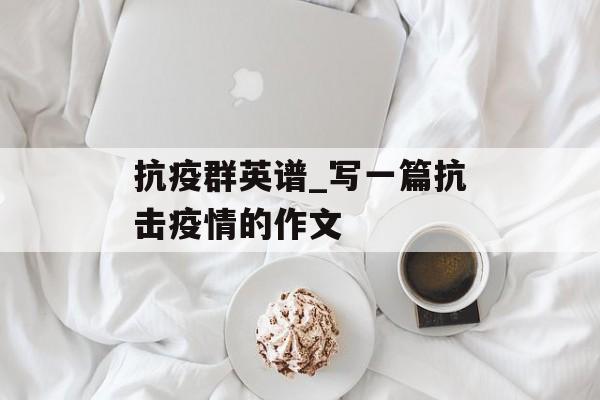 抗疫群英谱_写一篇抗击疫情的作文